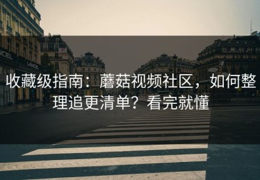 收藏级指南：蘑菇视频社区，如何整理追更清单？看完就懂