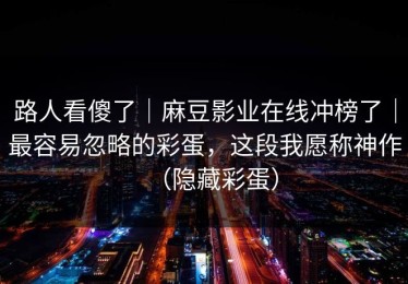 路人看傻了｜麻豆影业在线冲榜了｜最容易忽略的彩蛋，这段我愿称神作（隐藏彩蛋）