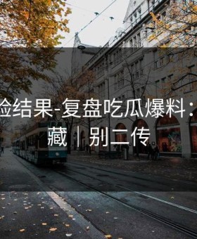 实测核验结果-复盘吃瓜爆料：建议收藏｜别二传