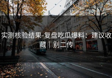 实测核验结果-复盘吃瓜爆料：建议收藏｜别二传