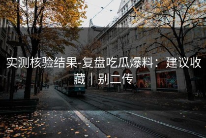 实测核验结果-复盘吃瓜爆料：建议收藏｜别二传
