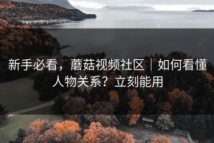 新手必看，蘑菇视频社区｜如何看懂人物关系？立刻能用