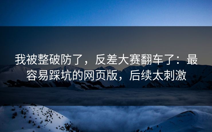 我被整破防了,反差大赛翻车了:最容易踩坑的网页版,后续太刺激 我被整破防了,反差大赛翻车了:最容易踩坑的网页版,后续太刺激