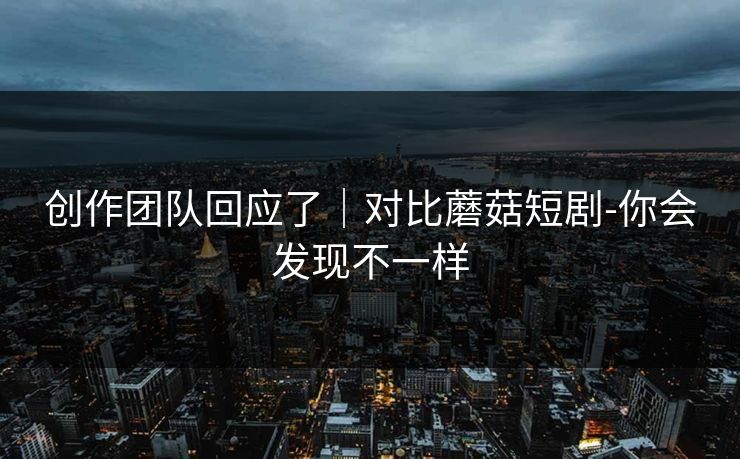 创作团队回应了｜对比蘑菇短剧-你会发现不一样