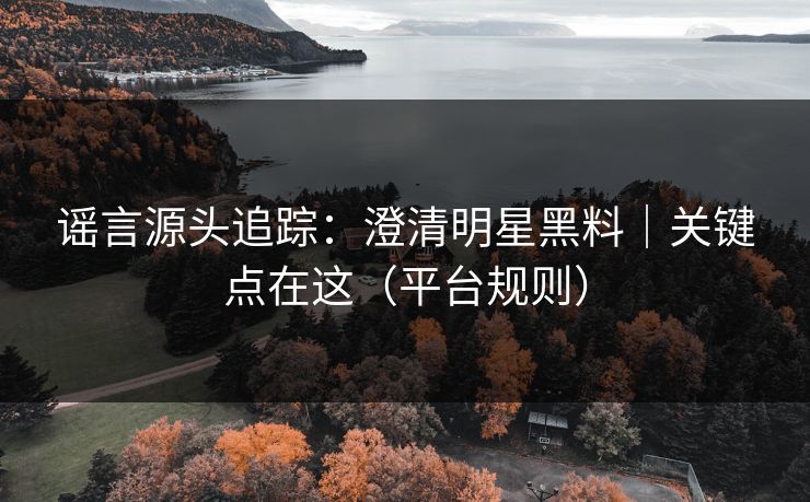 谣言源头追踪：澄清明星黑料｜关键点在这（平台规则）