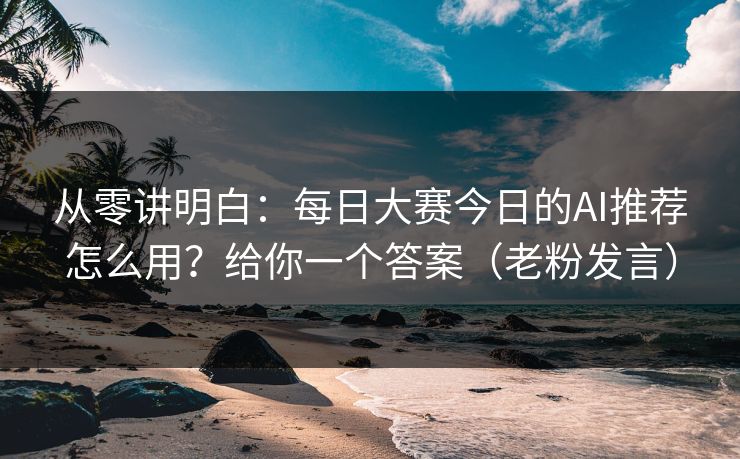 从零讲明白：每日大赛今日的AI推荐怎么用？给你一个答案（老粉发言）