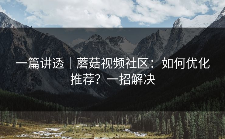 一篇讲透｜蘑菇视频社区：如何优化推荐？一招解决