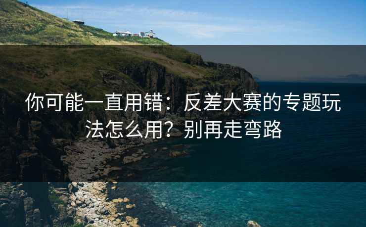你可能一直用错:反差大赛的专题玩法怎么用?别再走弯路 你可能一直用错:反差大赛的专题玩法怎么用?别再走弯路