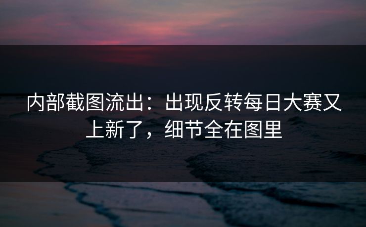 内部截图流出：出现反转每日大赛又上新了，细节全在图里
