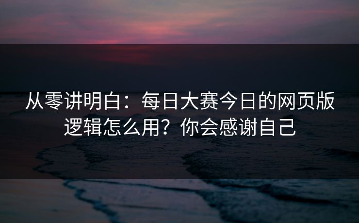 从零讲明白：每日大赛今日的网页版逻辑怎么用？你会感谢自己