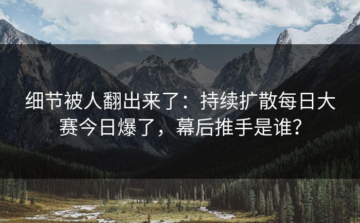 细节被人翻出来了:持续扩散每日大赛今日爆了,幕后推手是谁? 细节被人翻出来了:持续扩散每日大赛今日爆了,幕后推手是谁?