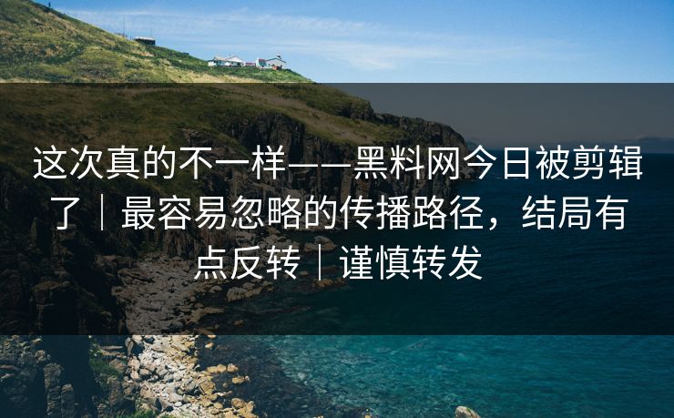 这次真的不一样——黑料网今日被剪辑了|最容易忽略的传播路径,结局有点反转|谨慎转发 这次真的不一样——黑料网今日被剪辑了|最容易忽略的传播路径,结局有点反转|谨慎转发