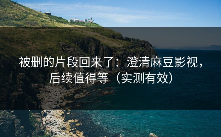 被删的片段回来了：澄清麻豆影视，后续值得等（实测有效）