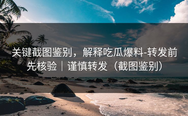 关键截图鉴别，解释吃瓜爆料-转发前先核验｜谨慎转发（截图鉴别）