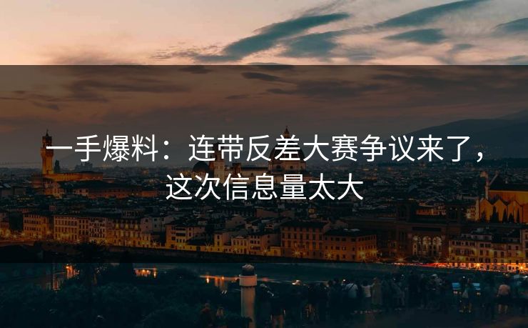 一手爆料：连带反差大赛争议来了，这次信息量太大