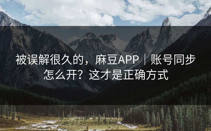 被误解很久的，麻豆APP｜账号同步怎么开？这才是正确方式