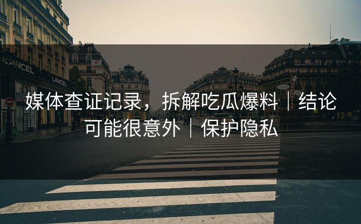 媒体查证记录，拆解吃瓜爆料｜结论可能很意外｜保护隐私