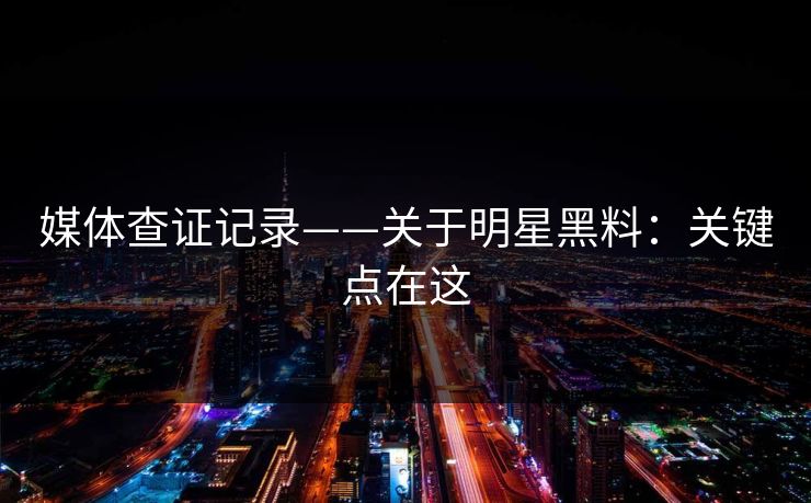 媒体查证记录——关于明星黑料：关键点在这