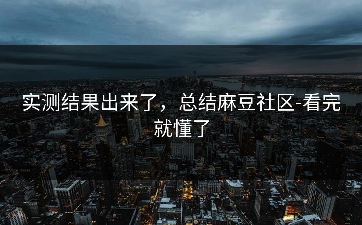 实测结果出来了，总结麻豆社区-看完就懂了