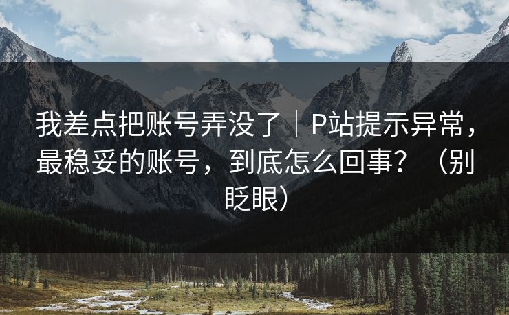 我差点把账号弄没了|P站提示异常,最稳妥的账号,到底怎么回事?(别眨眼) 我差点把账号弄没了|P站提示异常,最稳妥的账号,到底怎么回事?(别眨眼)