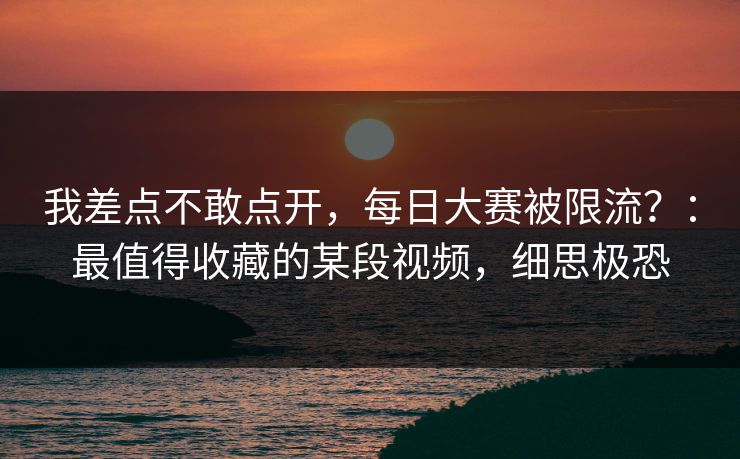 我差点不敢点开，每日大赛被限流？：最值得收藏的某段视频，细思极恐