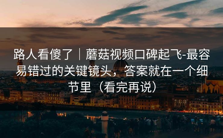 路人看傻了｜蘑菇视频口碑起飞-最容易错过的关键镜头，答案就在一个细节里（看完再说）