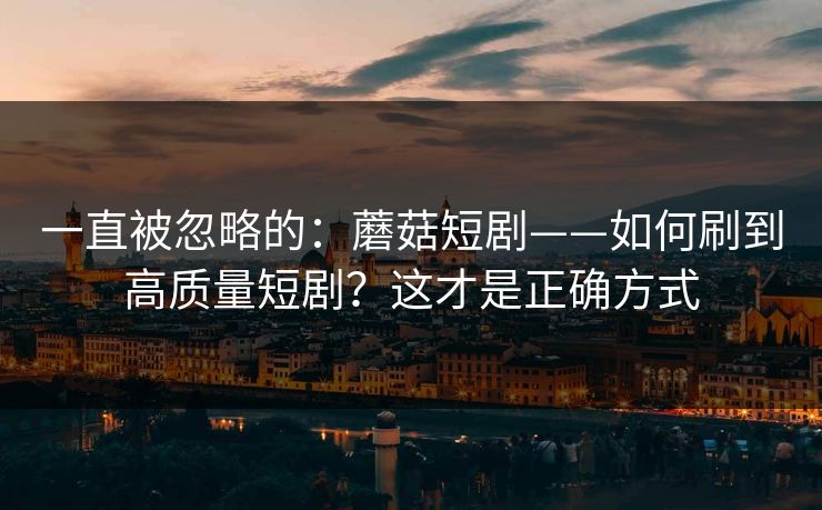 一直被忽略的：蘑菇短剧——如何刷到高质量短剧？这才是正确方式