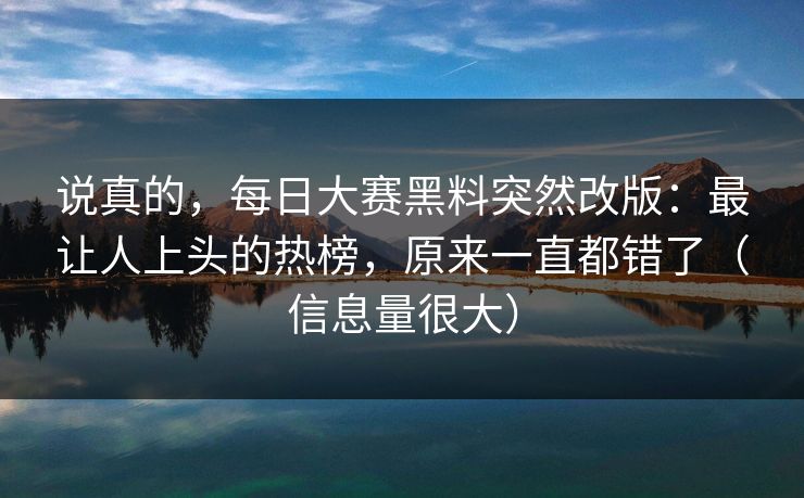 说真的，每日大赛黑料突然改版：最让人上头的热榜，原来一直都错了（信息量很大）