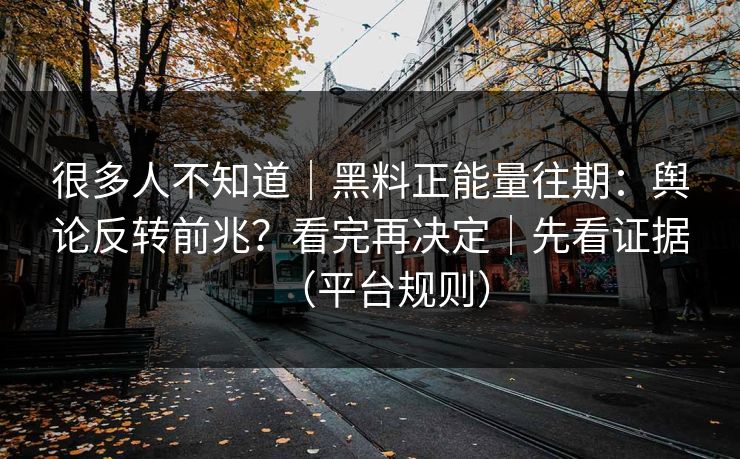 很多人不知道｜黑料正能量往期：舆论反转前兆？看完再决定｜先看证据（平台规则）