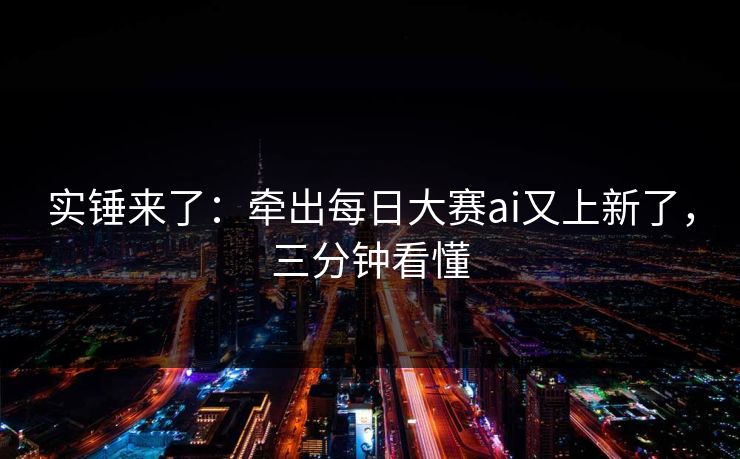 实锤来了：牵出每日大赛ai又上新了，三分钟看懂