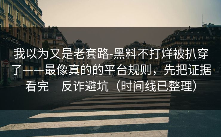 我以为又是老套路-黑料不打烊被扒穿了——最像真的的平台规则，先把证据看完｜反诈避坑（时间线已整理）