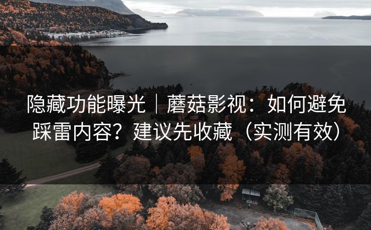 隐藏功能曝光｜蘑菇影视：如何避免踩雷内容？建议先收藏（实测有效）