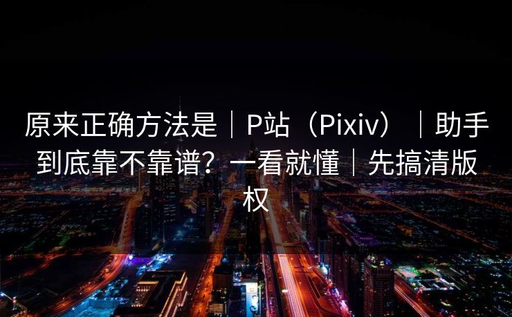原来正确方法是｜P站（Pixiv）｜助手到底靠不靠谱？一看就懂｜先搞清版权