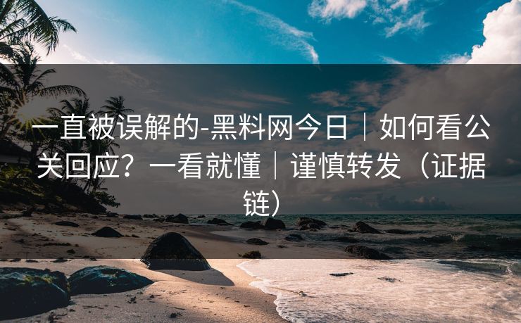 一直被误解的-黑料网今日｜如何看公关回应？一看就懂｜谨慎转发（证据链）