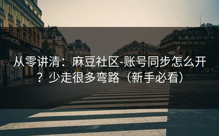 从零讲清：麻豆社区-账号同步怎么开？少走很多弯路（新手必看）