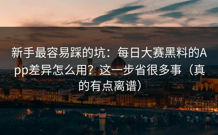 新手最容易踩的坑：每日大赛黑料的App差异怎么用？这一步省很多事（真的有点离谱）