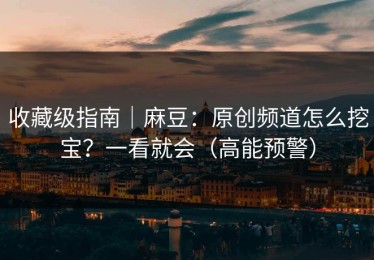 收藏级指南｜麻豆：原创频道怎么挖宝？一看就会（高能预警）