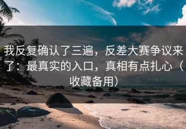 我反复确认了三遍，反差大赛争议来了：最真实的入口，真相有点扎心（收藏备用）