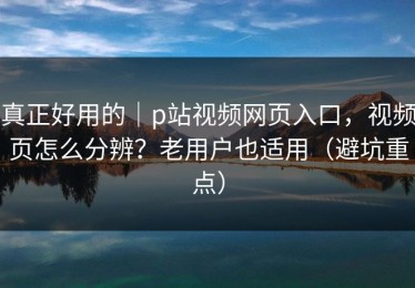 真正好用的｜p站视频网页入口，视频页怎么分辨？老用户也适用（避坑重点）