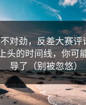 越看越不对劲，反差大赛评论翻了：最让人上头的时间线，你可能也被误导了（别被忽悠）