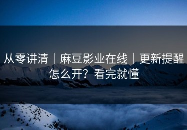 从零讲清｜麻豆影业在线｜更新提醒怎么开？看完就懂