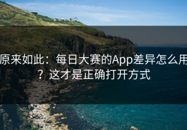 原来如此：每日大赛的App差异怎么用？这才是正确打开方式