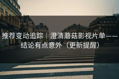 推荐变动追踪｜澄清蘑菇影视片单——结论有点意外（更新提醒）