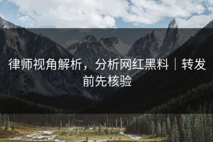 律师视角解析，分析网红黑料｜转发前先核验