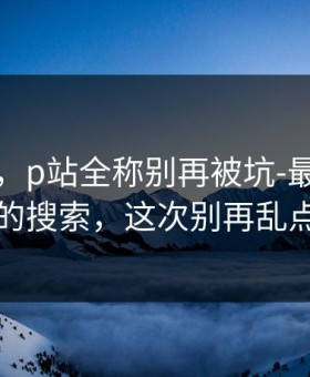 说真的，p站全称别再被坑-最省时间的搜索，这次别再乱点
