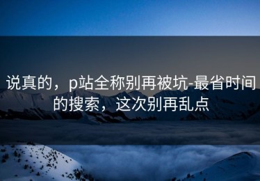 说真的，p站全称别再被坑-最省时间的搜索，这次别再乱点