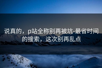 说真的，p站全称别再被坑-最省时间的搜索，这次别再乱点