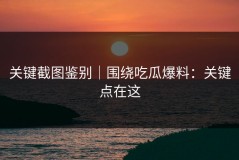 关键截图鉴别｜围绕吃瓜爆料：关键点在这