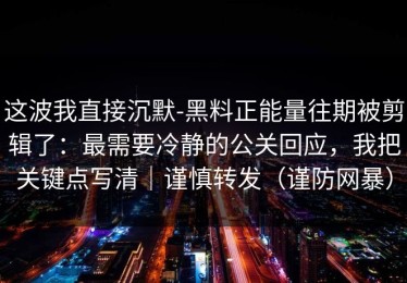这波我直接沉默-黑料正能量往期被剪辑了：最需要冷静的公关回应，我把关键点写清｜谨慎转发（谨防网暴）