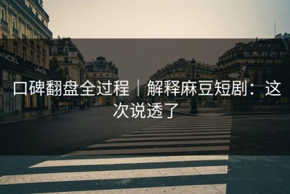 口碑翻盘全过程｜解释麻豆短剧：这次说透了